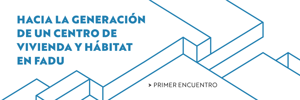 Primer encuentro. Hacia la generación de un centro de vivienda y hábitat en FADU.